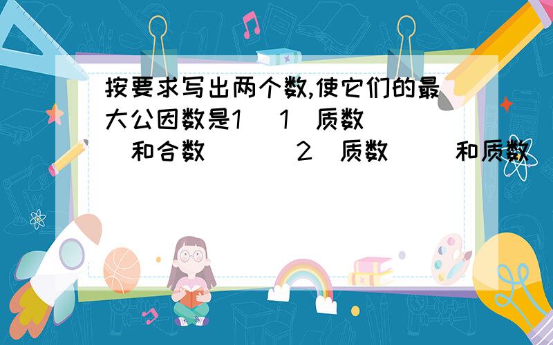 按要求写出两个数,使它们的最大公因数是1 （1）质数（ ）和合数（ ）（2）质数( )和质数（ ）