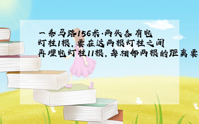 一条马路156米.两头各有电灯柱1根,要在这两根灯柱之间再埋电灯柱11根,每相邻两根的距离要相等,