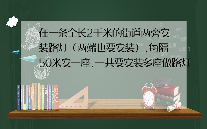 在一条全长2千米的街道两旁安装路灯（两端也要安装）,每隔50米安一座.一共要安装多座做路灯