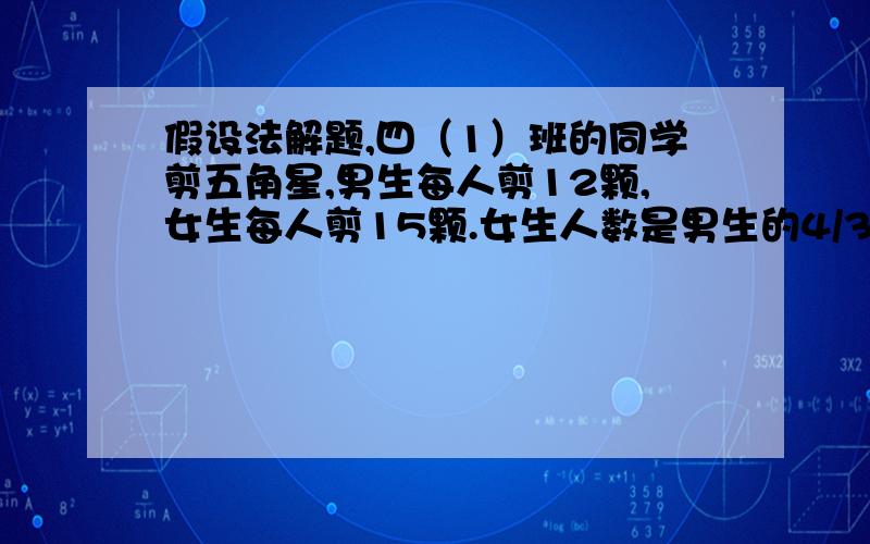 假设法解题,四（1）班的同学剪五角星,男生每人剪12颗,女生每人剪15颗.女生人数是男生的4/3,女生比女生少剪18颗,