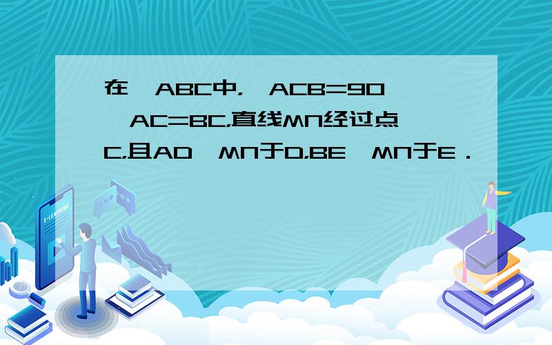 在△ABC中，∠ACB=90°AC=BC，直线MN经过点C，且AD⊥MN于D，BE⊥MN于E．