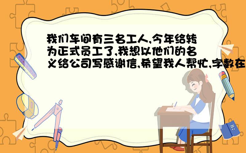 我们车间有三名工人,今年给转为正式员工了,我想以他们的名义给公司写感谢信,希望我人帮忙,字数在800-1000.十分谢!