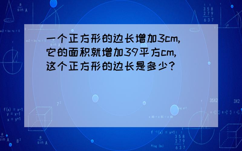 一个正方形的边长增加3cm,它的面积就增加39平方cm,这个正方形的边长是多少?