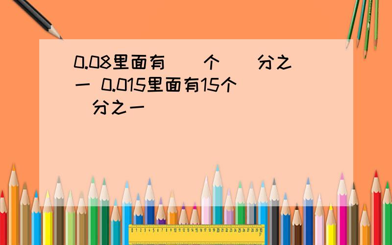 0.08里面有（）个（）分之一 0.015里面有15个（）分之一