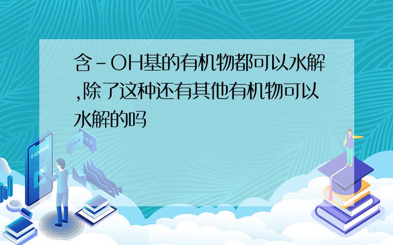 含-OH基的有机物都可以水解,除了这种还有其他有机物可以水解的吗