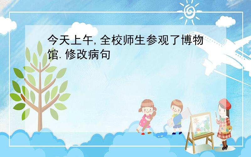 今天上午,全校师生参观了博物馆.修改病句