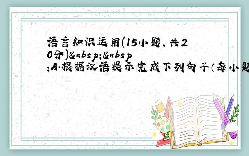 语言知识运用(15小题，共20分)  A．根据汉语提示完成下列句子（每小题2分）