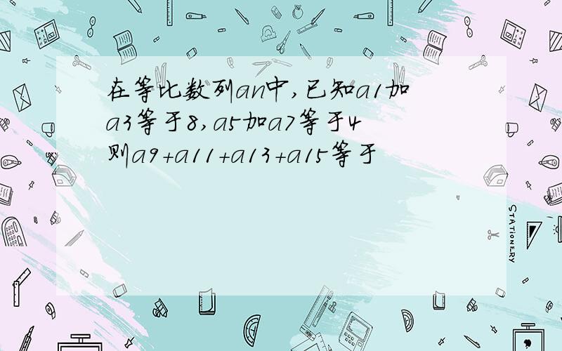 在等比数列an中,已知a1加a3等于8,a5加a7等于4则a9+a11+a13+a15等于