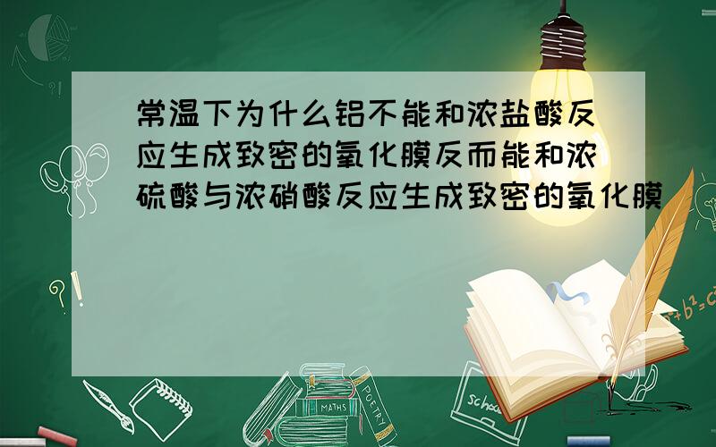 常温下为什么铝不能和浓盐酸反应生成致密的氧化膜反而能和浓硫酸与浓硝酸反应生成致密的氧化膜