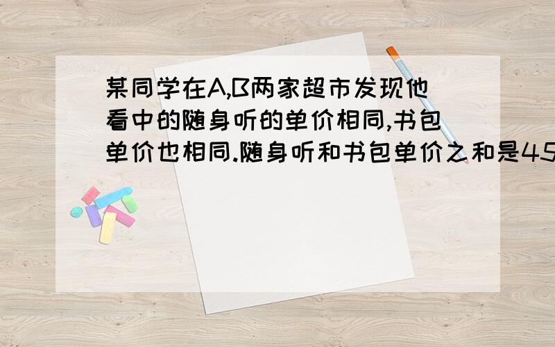 某同学在A,B两家超市发现他看中的随身听的单价相同,书包单价也相同.随身听和书包单价之和是452元,