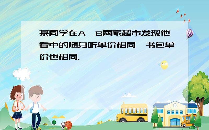 某同学在A、B两家超市发现他看中的随身听单价相同,书包单价也相同.