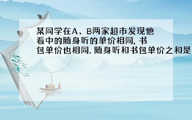 某同学在A、B两家超市发现他看中的随身听的单价相同, 书包单价也相同. 随身听和书包单价之和是452元, 且随