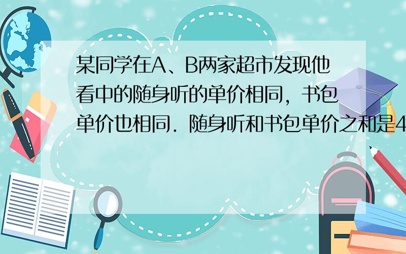 某同学在A、B两家超市发现他看中的随身听的单价相同，书包单价也相同．随身听和书包单价之和是452元，且随身听的单价是书包