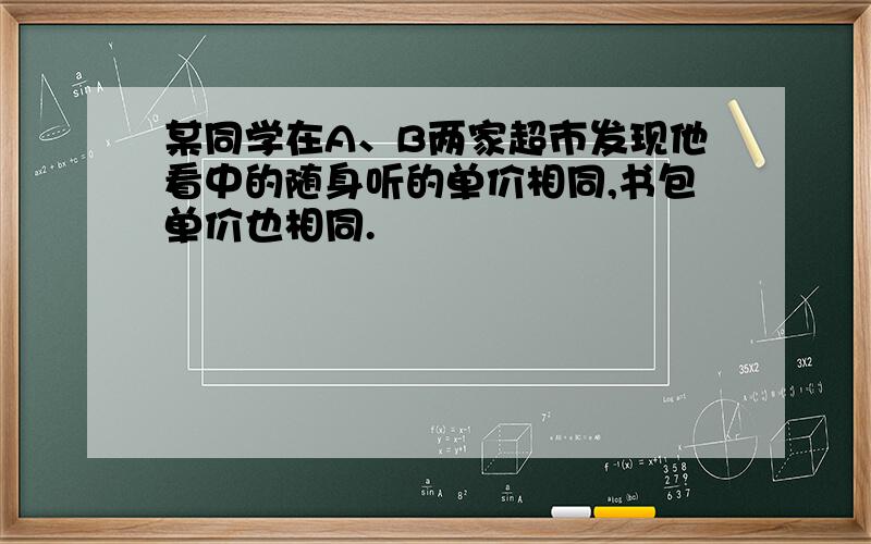 某同学在A、B两家超市发现他看中的随身听的单价相同,书包单价也相同.