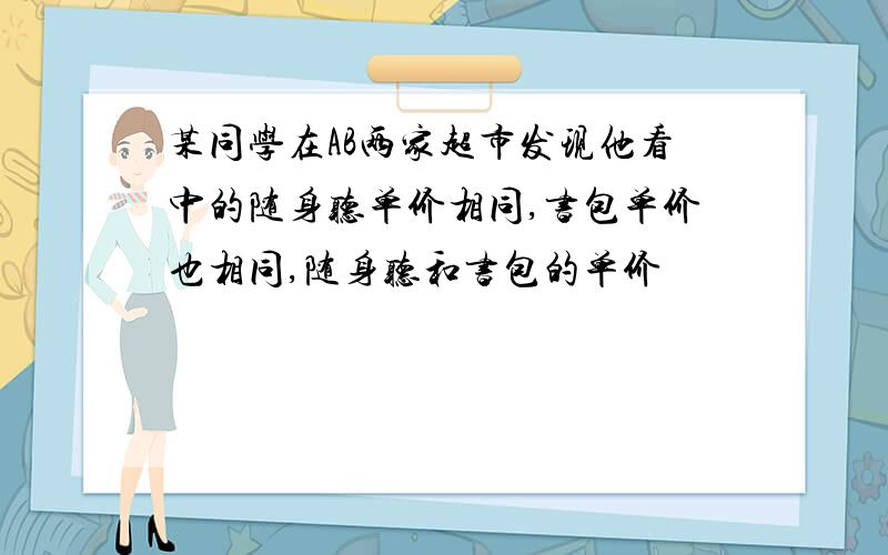 某同学在AB两家超市发现他看中的随身听单价相同,书包单价也相同,随身听和书包的单价