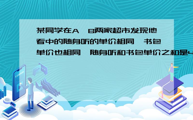 某同学在A、B两家超市发现他看中的随身听的单价相同,书包单价也相同,随身听和书包单价之和是452元,且随声听的单价比书包