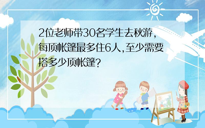 2位老师带30名学生去秋游,每顶帐篷最多住6人,至少需要搭多少顶帐篷?