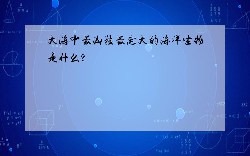 大海中最凶猛最庞大的海洋生物是什么?