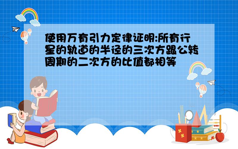 使用万有引力定律证明:所有行星的轨道的半径的三次方跟公转周期的二次方的比值都相等