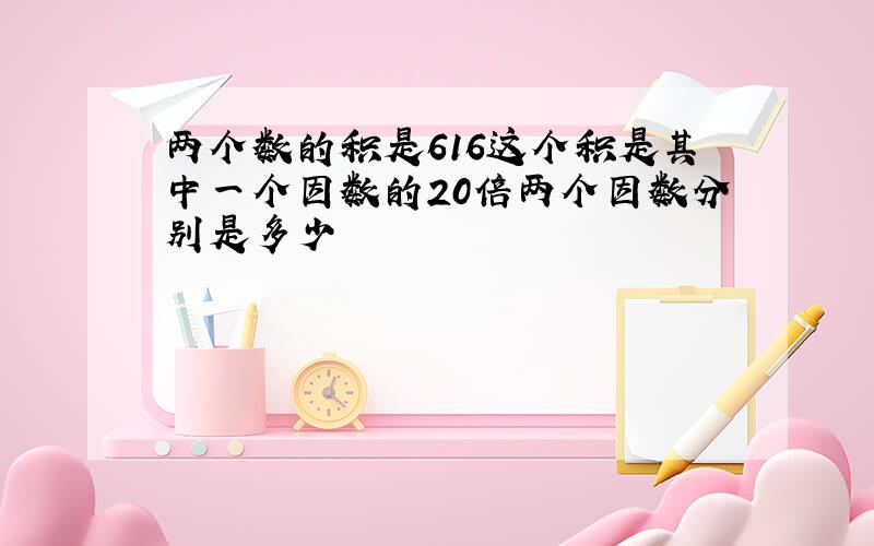 两个数的积是616这个积是其中一个因数的20倍两个因数分别是多少