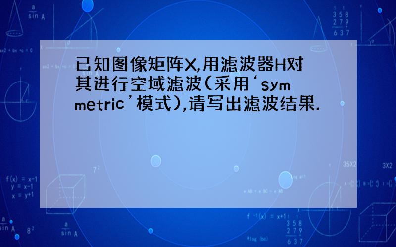 已知图像矩阵X,用滤波器H对其进行空域滤波(采用‘symmetric’模式),请写出滤波结果.