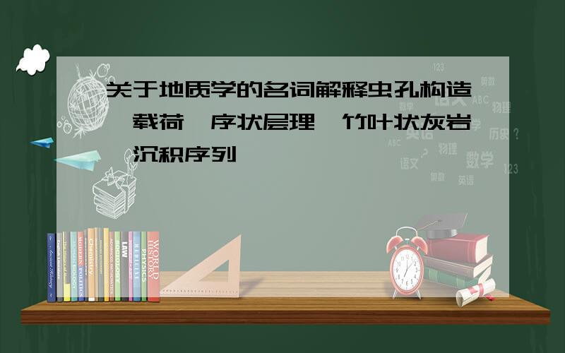 关于地质学的名词解释虫孔构造,载荷,序状层理,竹叶状灰岩,沉积序列