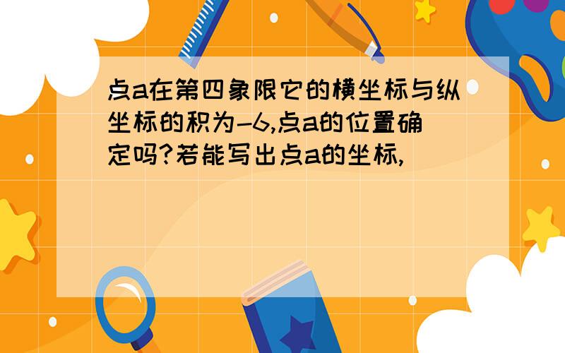 点a在第四象限它的横坐标与纵坐标的积为-6,点a的位置确定吗?若能写出点a的坐标,