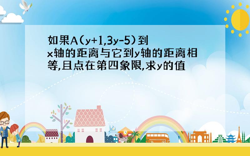 如果A(y+1,3y-5)到x轴的距离与它到y轴的距离相等,且点在第四象限,求y的值