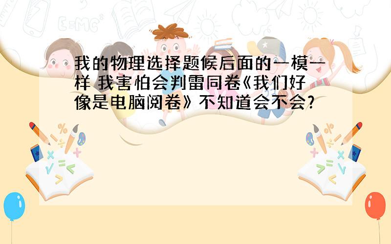 我的物理选择题候后面的一模一样 我害怕会判雷同卷《我们好像是电脑阅卷》 不知道会不会？