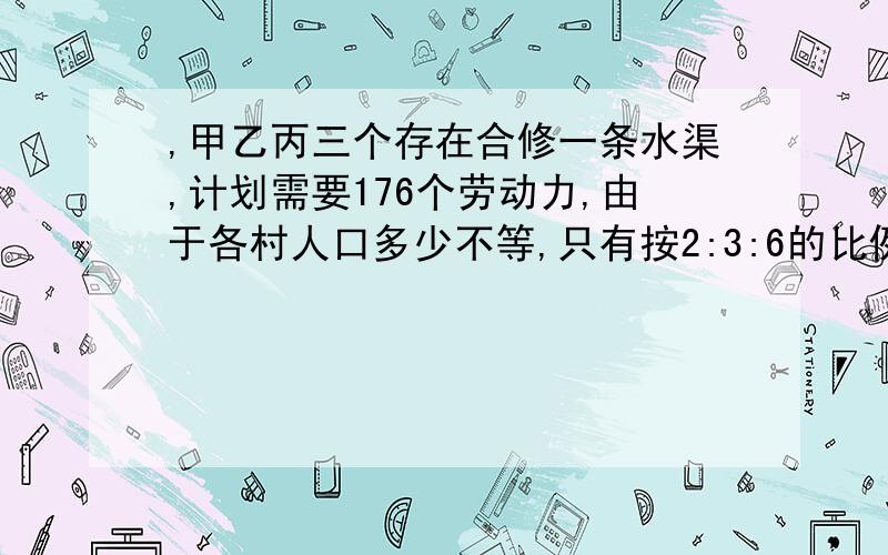 ,甲乙丙三个存在合修一条水渠,计划需要176个劳动力,由于各村人口多少不等,只有按2:3:6的比例摊派才较合理