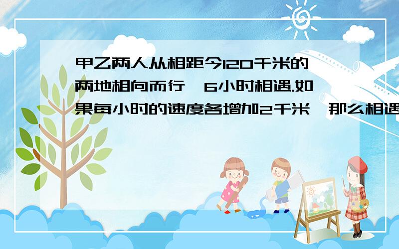 甲乙两人从相距今120千米的两地相向而行,6小时相遇.如果每小时的速度各增加2千米,那么相遇地点距前一次,相遇地点2千米