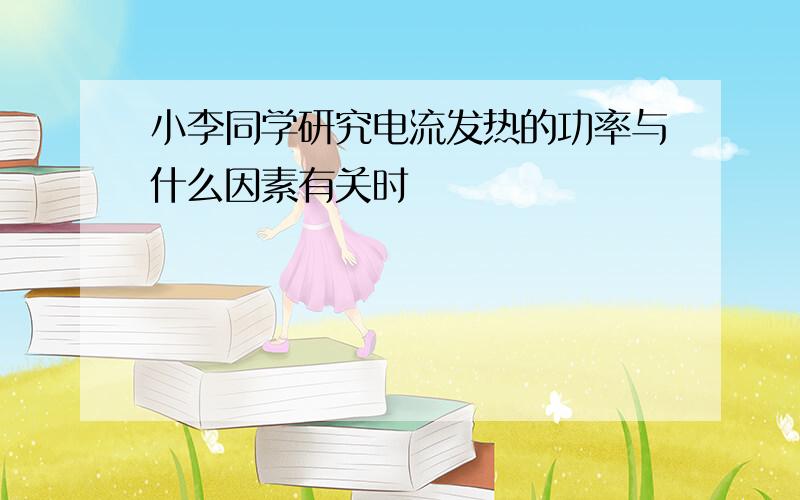 小李同学研究电流发热的功率与什么因素有关时