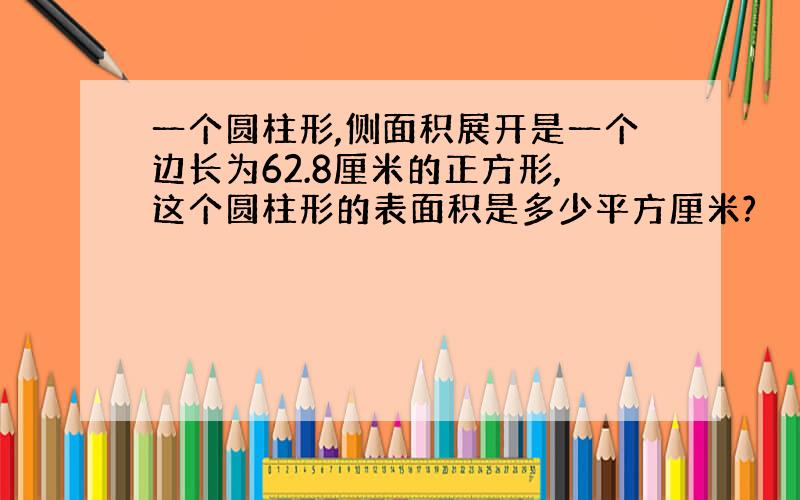 一个圆柱形,侧面积展开是一个边长为62.8厘米的正方形,这个圆柱形的表面积是多少平方厘米?