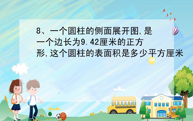 8、一个圆柱的侧面展开图,是一个边长为9.42厘米的正方形,这个圆柱的表面积是多少平方厘米