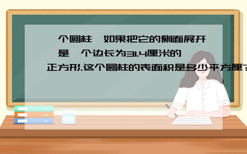 一个圆柱,如果把它的侧面展开,是一个边长为31.4厘米的正方形.这个圆柱的表面积是多少平方厘?D