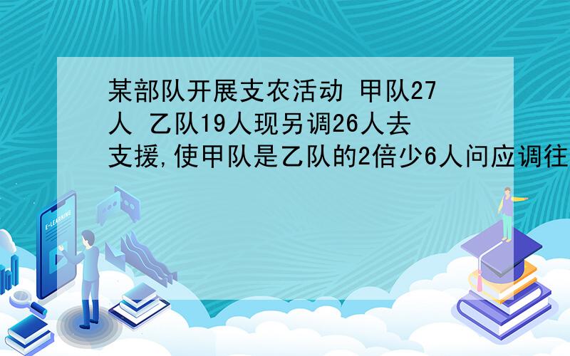 某部队开展支农活动 甲队27人 乙队19人现另调26人去支援,使甲队是乙队的2倍少6人问应调往甲队 、乙队各多少人 方程