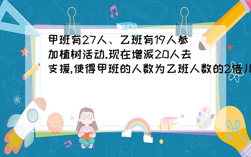 甲班有27人、乙班有19人参加植树活动.现在增派20人去支援,使得甲班的人数为乙班人数的2倍儿,则应调往甲丶乙两班各多少