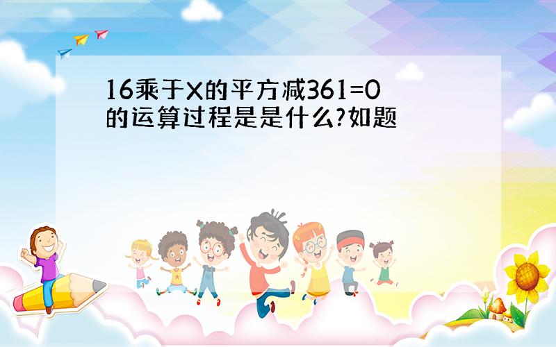 16乘于X的平方减361=0的运算过程是是什么?如题