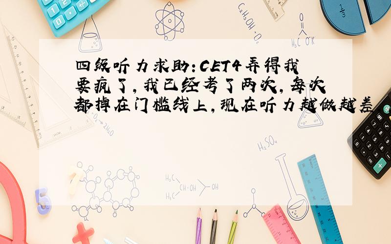 四级听力求助：CET4弄得我要疯了,我已经考了两次,每次都掉在门槛线上,现在听力越做越差,怎么办怎么办