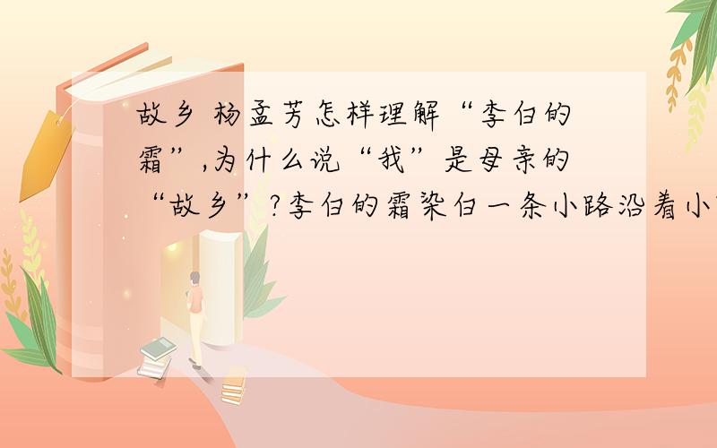 故乡 杨孟芳怎样理解“李白的霜”,为什么说“我”是母亲的“故乡”?李白的霜染白一条小路沿着小路我走回去走到母亲床前才知道