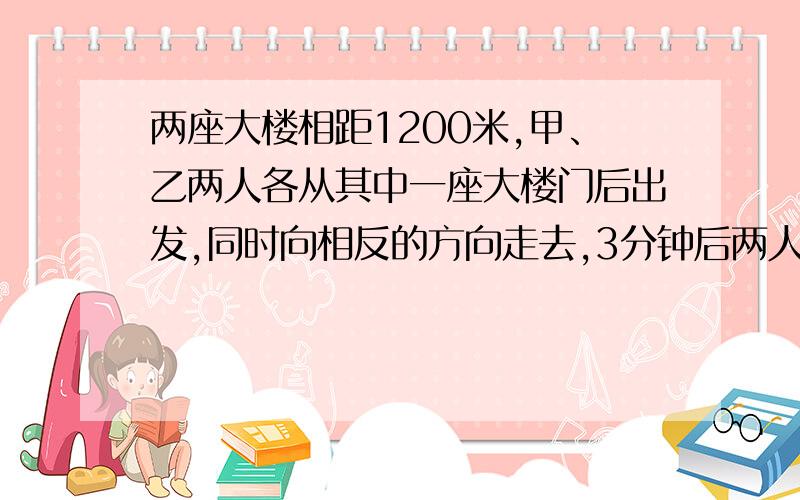 两座大楼相距1200米,甲、乙两人各从其中一座大楼门后出发,同时向相反的方向走去,3分钟后两人相距1470米,甲每分钟行