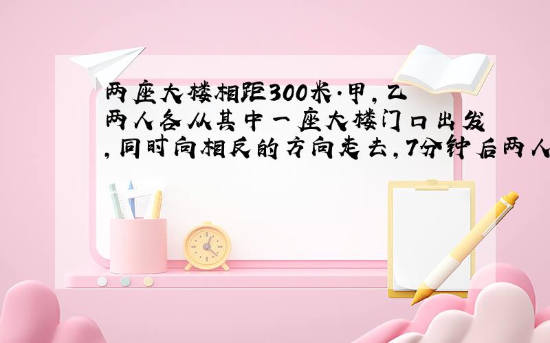 两座大楼相距300米.甲,乙两人各从其中一座大楼门口出发,同时向相反的方向走去,7分钟后两人相距1350米