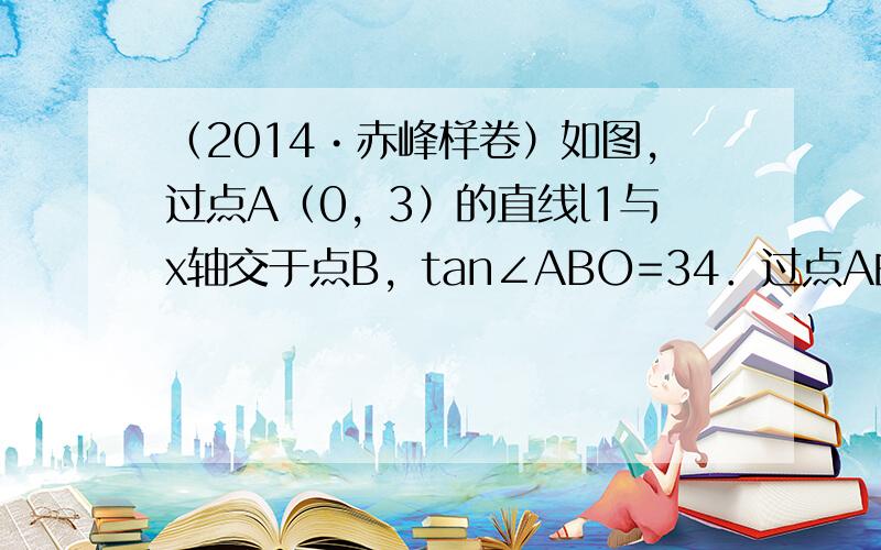 （2014•赤峰样卷）如图，过点A（0，3）的直线l1与x轴交于点B，tan∠ABO=34．过点A的另一直线l2：y=-