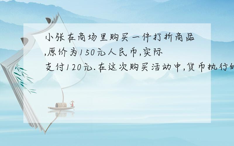 小张在商场里购买一件打折商品,原价为150元人民币,实际支付120元.在这次购买活动中,货币执行的职能是