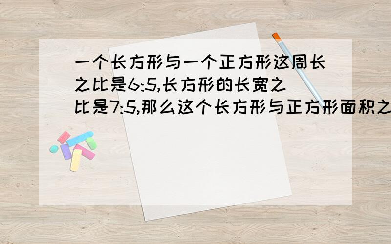 一个长方形与一个正方形这周长之比是6:5,长方形的长宽之比是7:5,那么这个长方形与正方形面积之比是