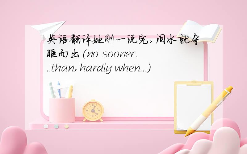 英语翻译她刚一说完,泪水就夺眶而出（no sooner...than,hardiy when...)