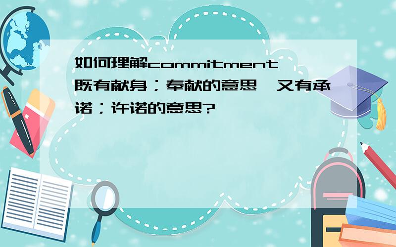 如何理解commitment既有献身；奉献的意思,又有承诺；许诺的意思?