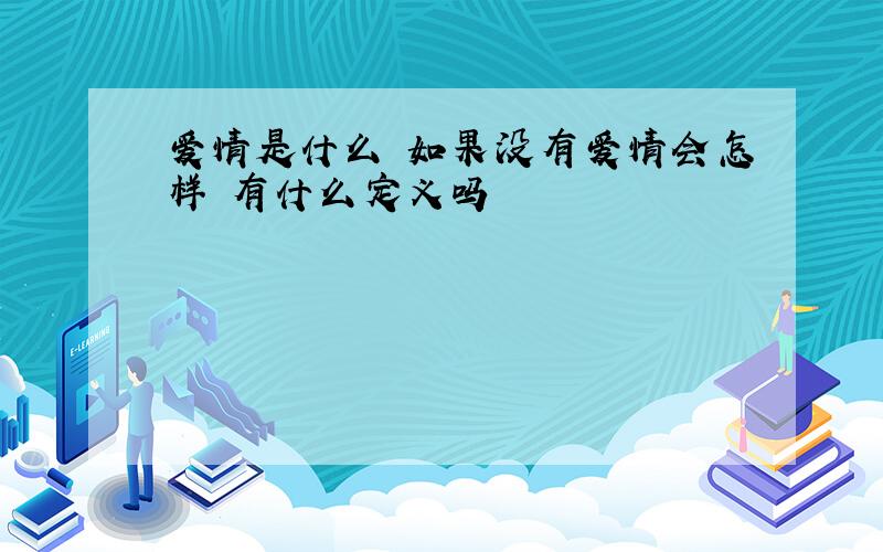 爱情是什么 如果没有爱情会怎样 有什么定义吗