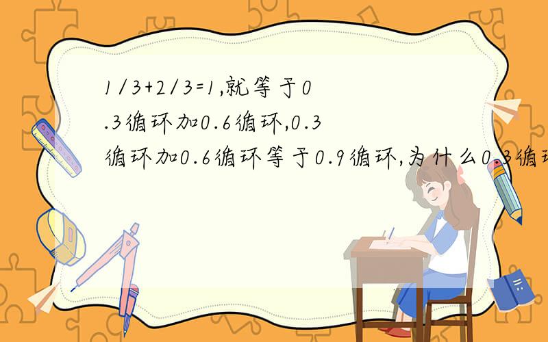 1/3+2/3=1,就等于0.3循环加0.6循环,0.3循环加0.6循环等于0.9循环,为什么0.3循环加0.6循环不等