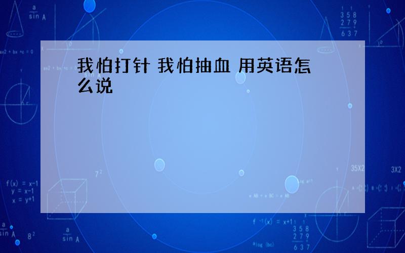 我怕打针 我怕抽血 用英语怎么说